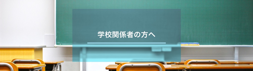 学校関係者の方へ